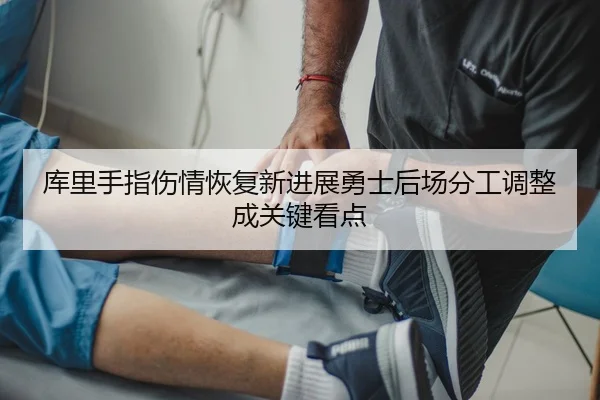 库里手指伤情恢复新进展勇士后场分工调整成关键看点