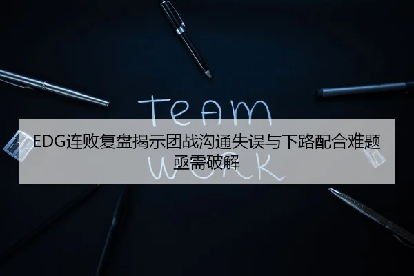 EDG连败复盘揭示团战沟通失误与下路配合难题亟需破解